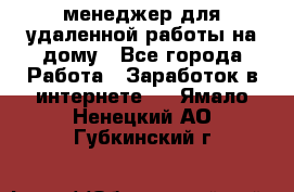 менеджер для удаленной работы на дому - Все города Работа » Заработок в интернете   . Ямало-Ненецкий АО,Губкинский г.